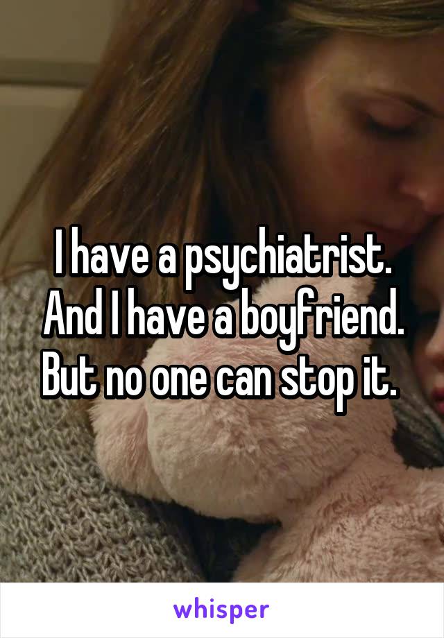 I have a psychiatrist. And I have a boyfriend. But no one can stop it. 