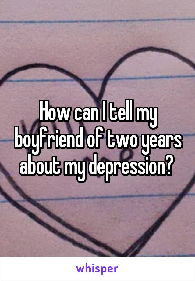 How can I tell my boyfriend of two years about my depression? 