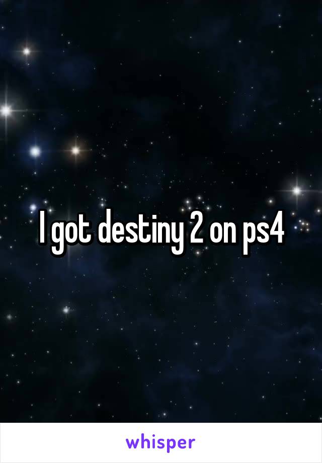 I got destiny 2 on ps4