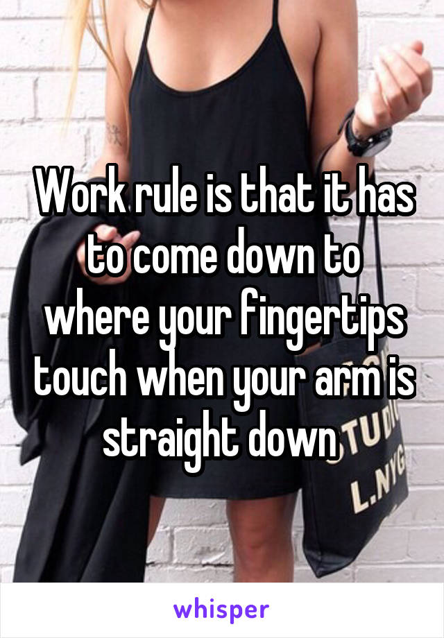 Work rule is that it has to come down to where your fingertips touch when your arm is straight down 