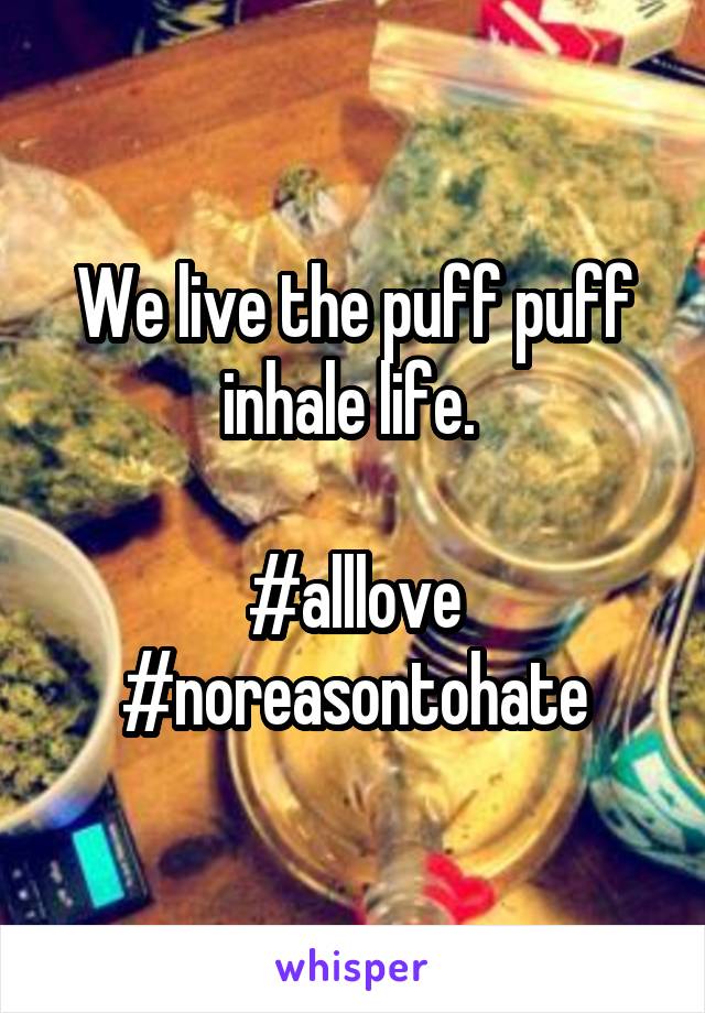 We live the puff puff inhale life. 
 
#alllove
#noreasontohate