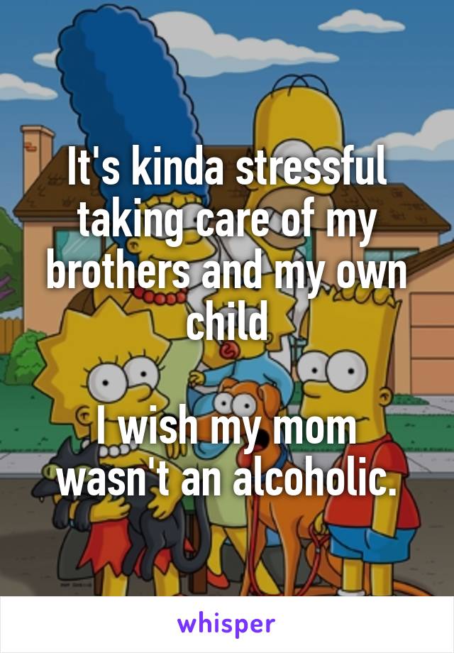 It's kinda stressful taking care of my brothers and my own child

I wish my mom wasn't an alcoholic.