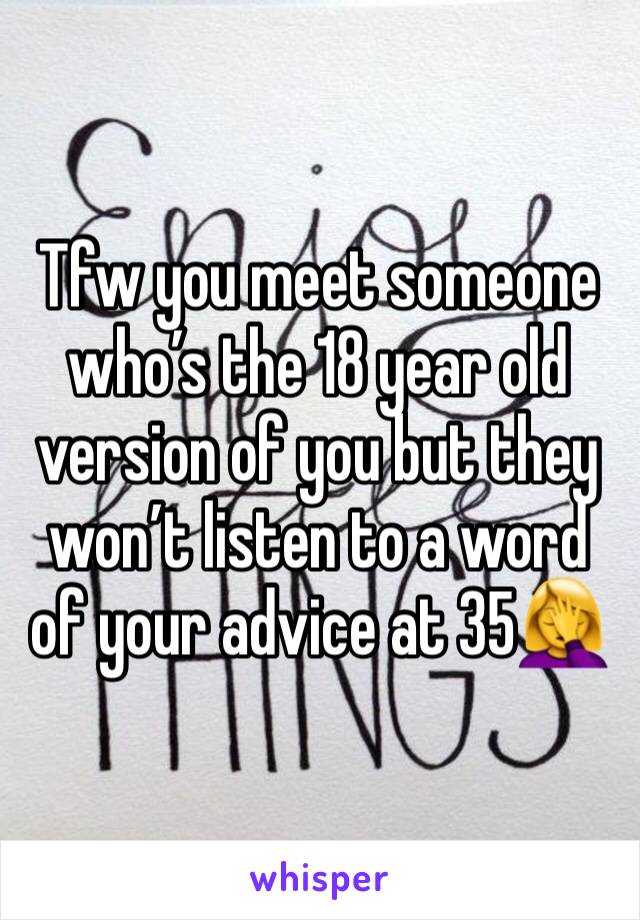 Tfw you meet someone who’s the 18 year old version of you but they won’t listen to a word of your advice at 35🤦‍♀️