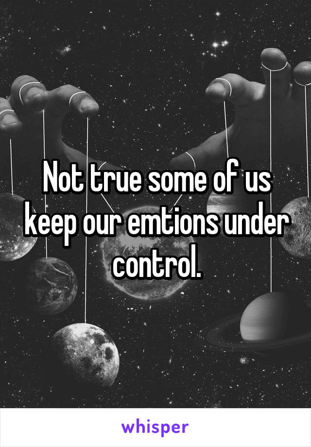 Not true some of us keep our emtions under control.
