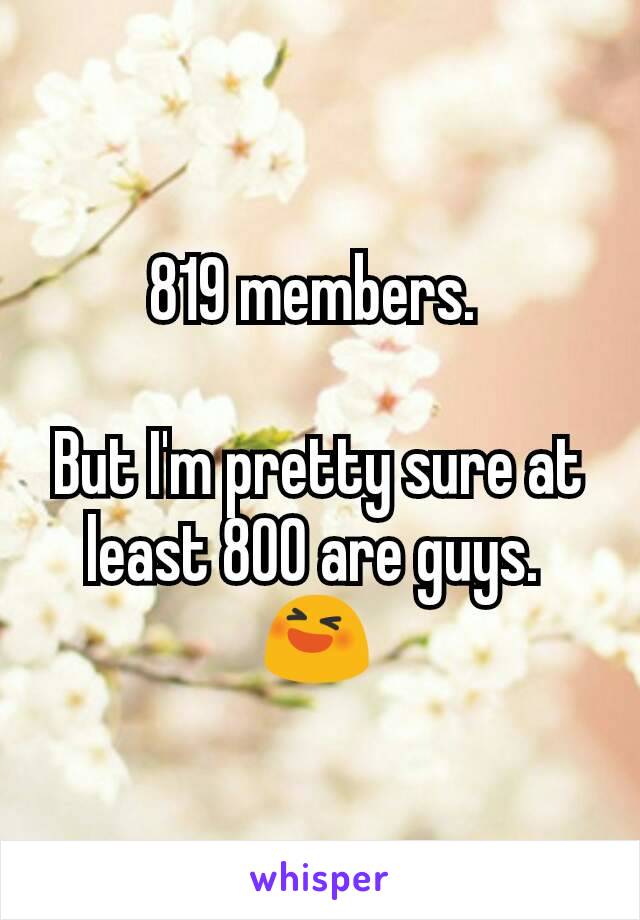 819 members. 

But I'm pretty sure at least 800 are guys. 
😆