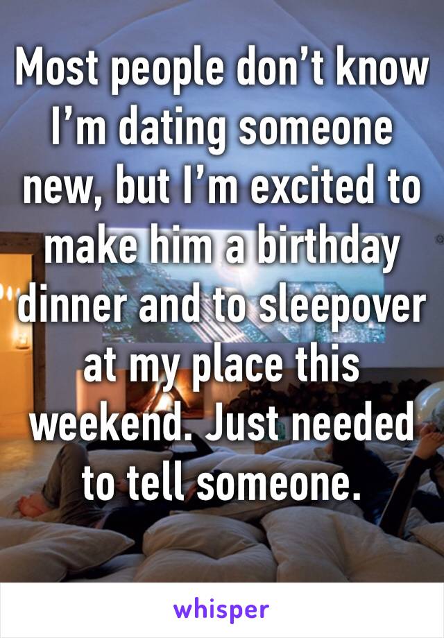 Most people don’t know I’m dating someone new, but I’m excited to make him a birthday dinner and to sleepover at my place this weekend. Just needed to tell someone.