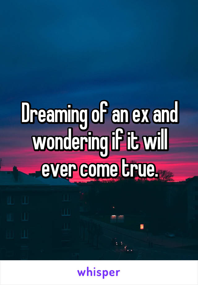 Dreaming of an ex and wondering if it will ever come true.