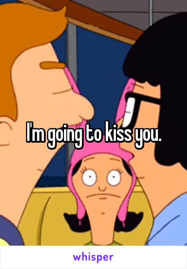 I'm going to kiss you.