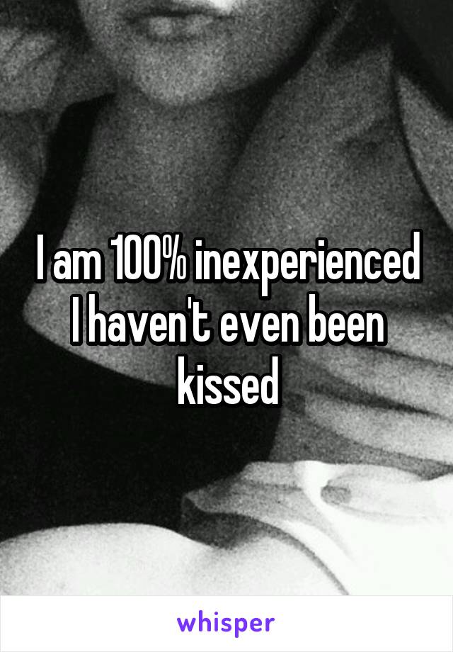 I am 100% inexperienced I haven't even been kissed