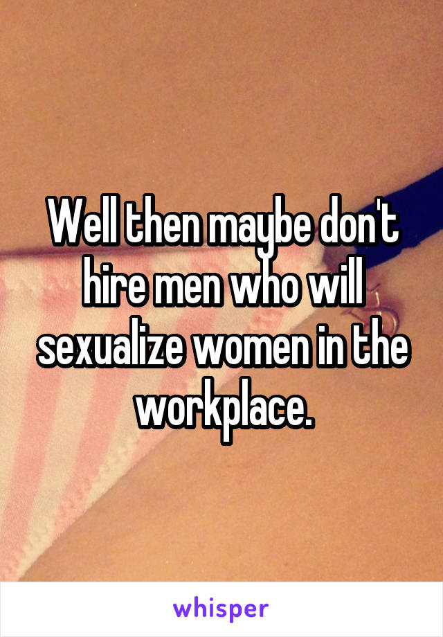 Well then maybe don't hire men who will sexualize women in the workplace.