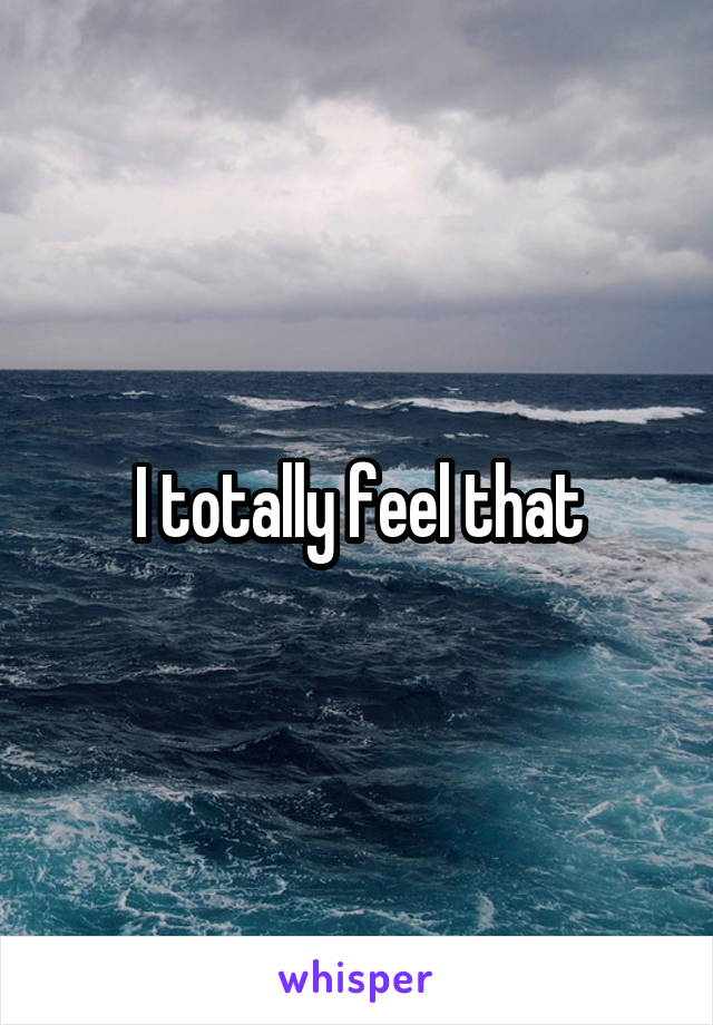 I totally feel that