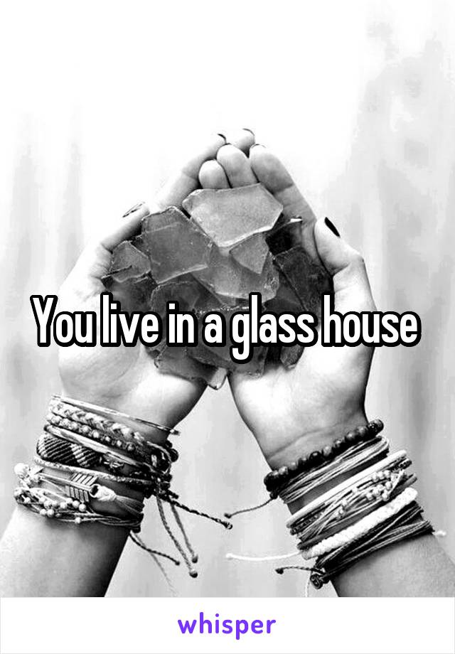 You live in a glass house 