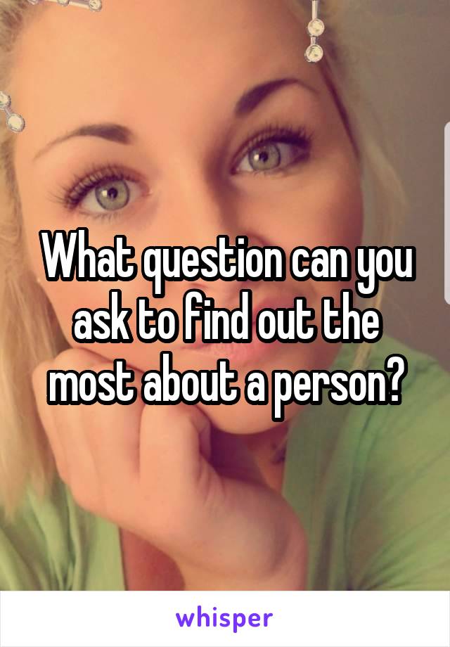 What question can you ask to find out the most about a person?