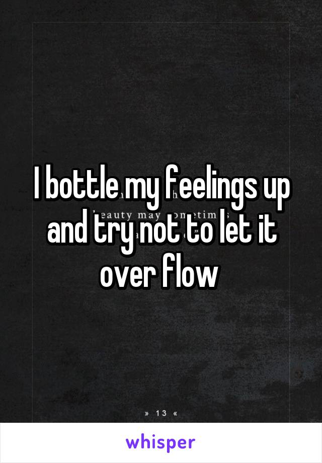 I bottle my feelings up and try not to let it over flow 