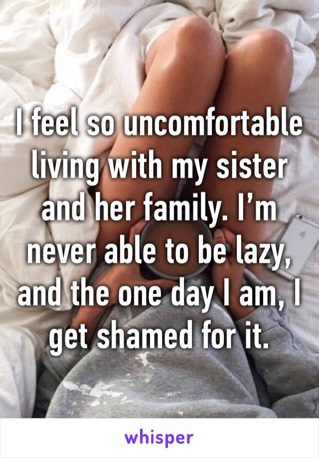 I feel so uncomfortable living with my sister and her family. I’m never able to be lazy, and the one day I am, I get shamed for it.