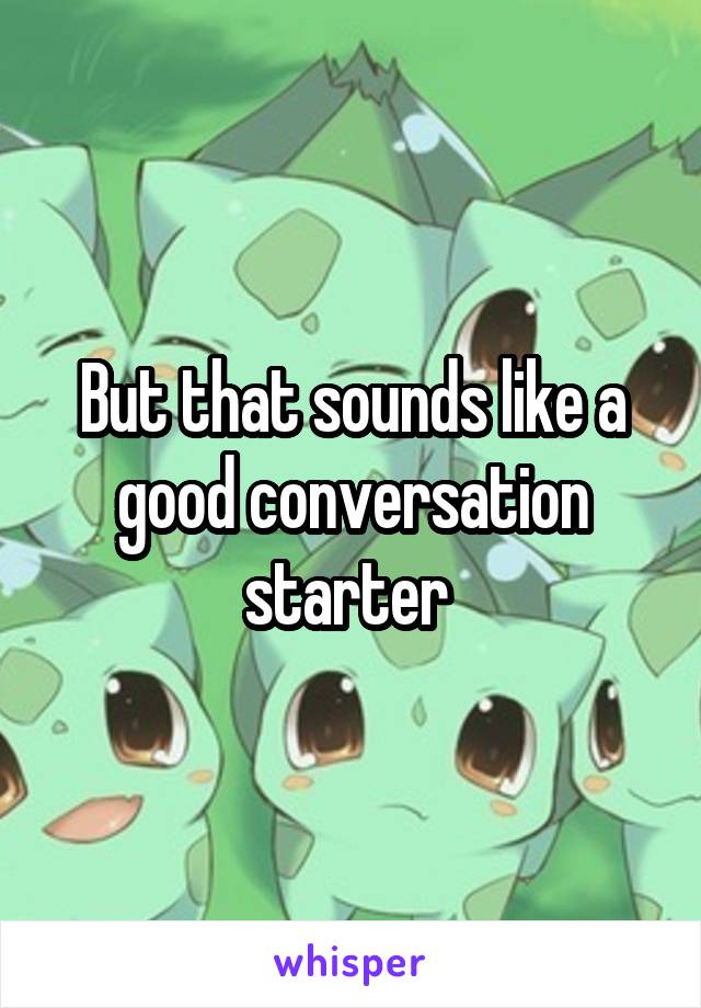 But that sounds like a good conversation starter 