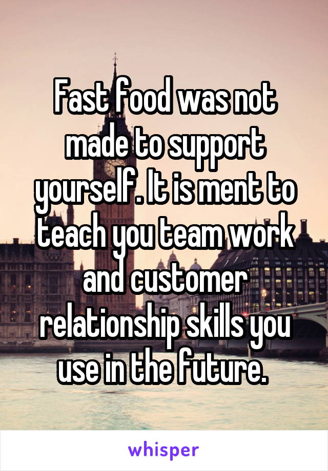 Fast food was not made to support yourself. It is ment to teach you team work and customer relationship skills you use in the future. 