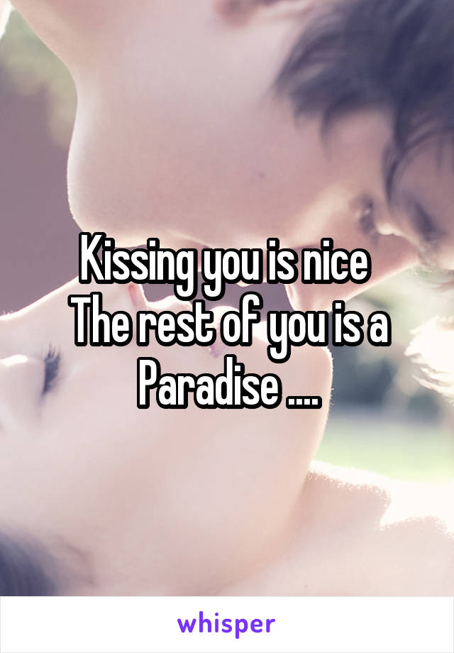Kissing you is nice 
The rest of you is a Paradise ....