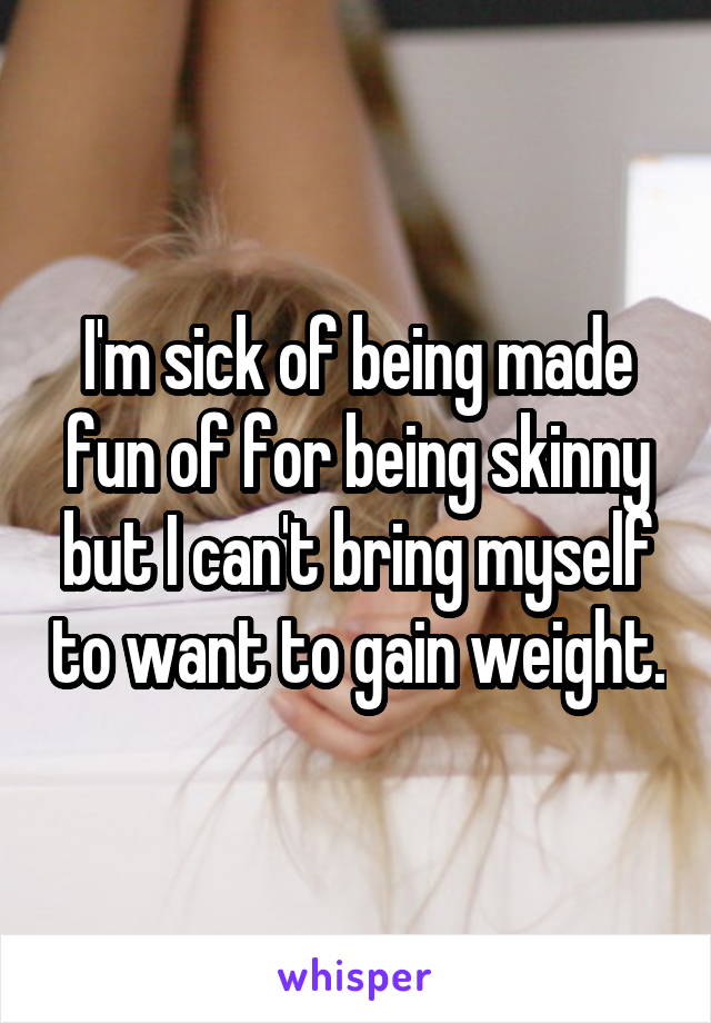 I'm sick of being made fun of for being skinny but I can't bring myself to want to gain weight.