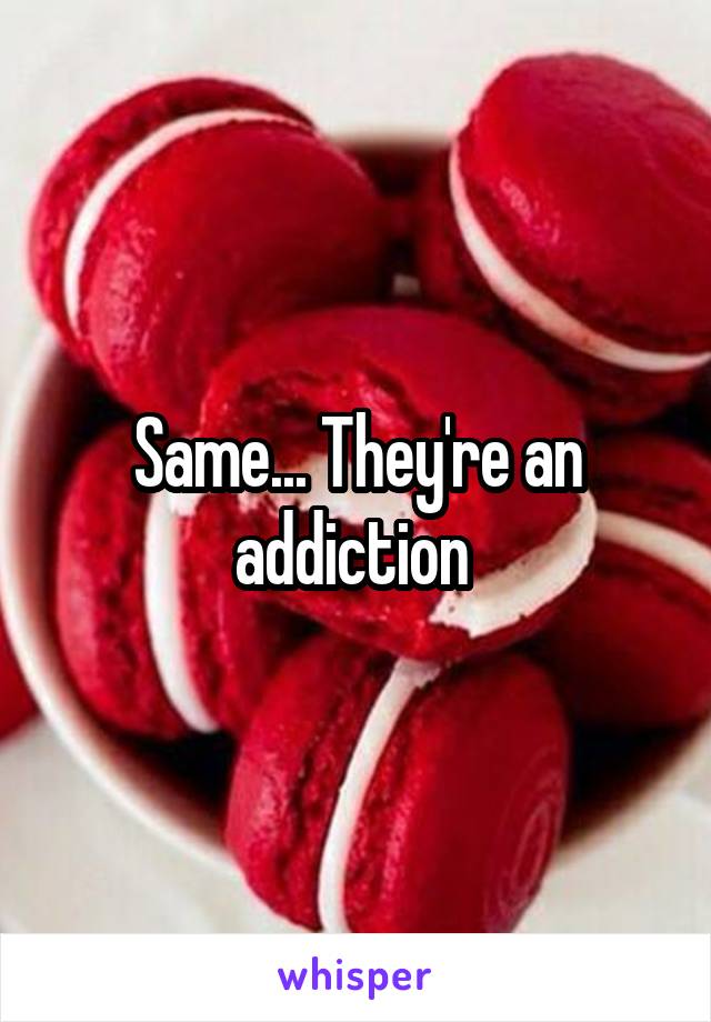 Same... They're an addiction 