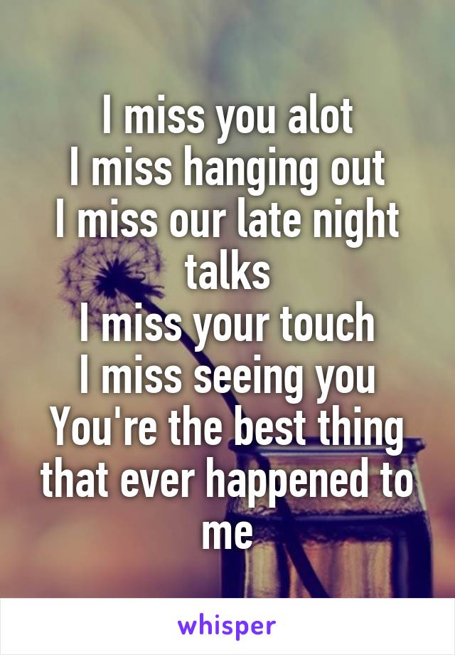I miss you alot
I miss hanging out
I miss our late night talks
I miss your touch
I miss seeing you
You're the best thing that ever happened to me