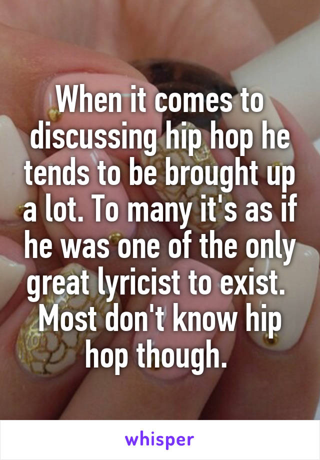 When it comes to discussing hip hop he tends to be brought up a lot. To many it's as if he was one of the only great lyricist to exist.  Most don't know hip hop though. 