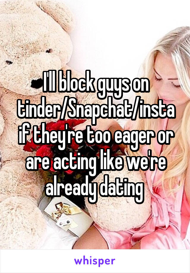 I'll block guys on tinder/Snapchat/insta if they're too eager or are acting like we're already dating 