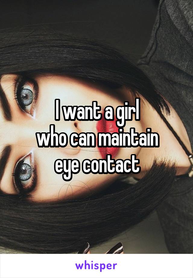 I want a girl
who can maintain
eye contact