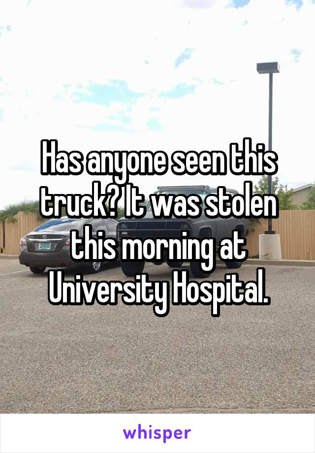 Has anyone seen this truck? It was stolen this morning at University Hospital.