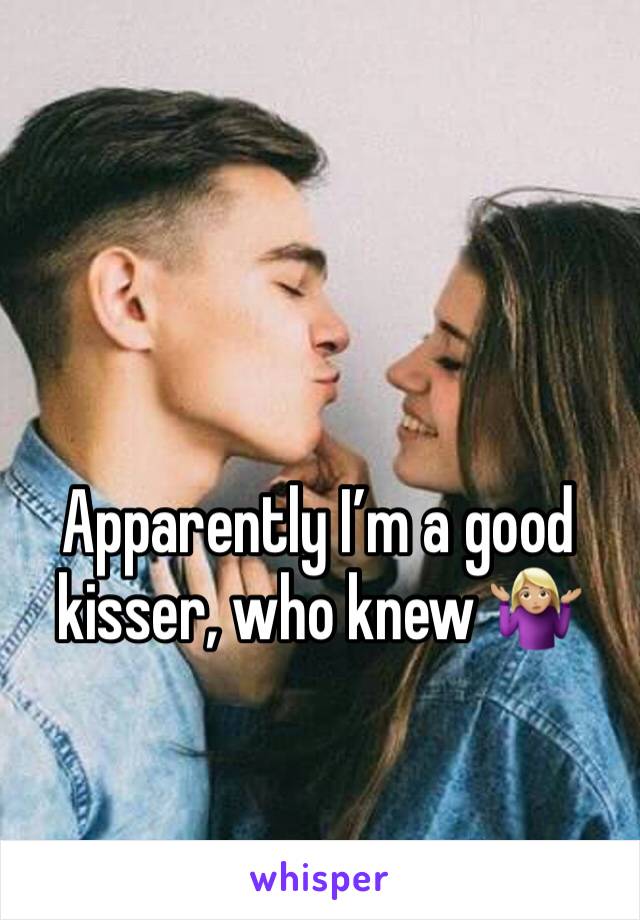 Apparently I’m a good kisser, who knew 🤷🏼‍♀️