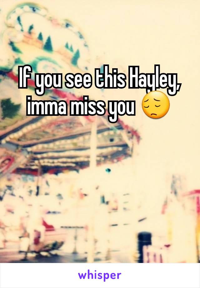 If you see this Hayley, imma miss you 😔
