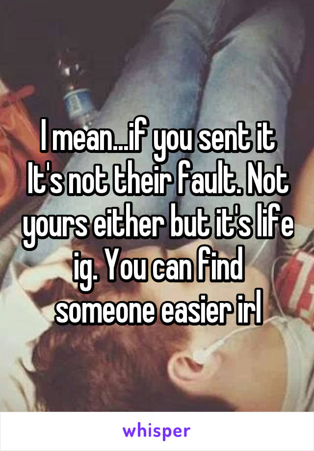 I mean...if you sent it It's not their fault. Not yours either but it's life ig. You can find someone easier irl