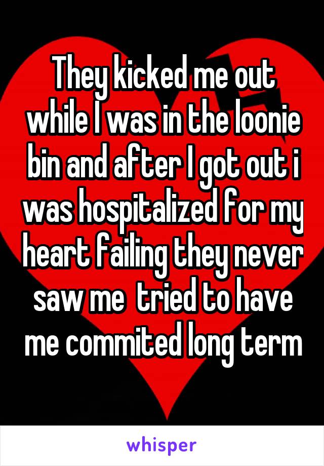 They kicked me out while I was in the loonie bin and after I got out i was hospitalized for my heart failing they never saw me  tried to have me commited long term 