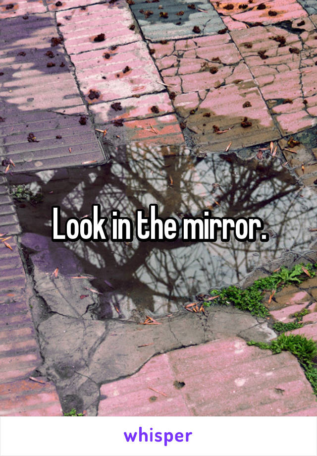 Look in the mirror.
