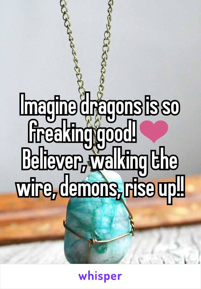 Imagine dragons is so freaking good!❤
Believer, walking the wire, demons, rise up!!