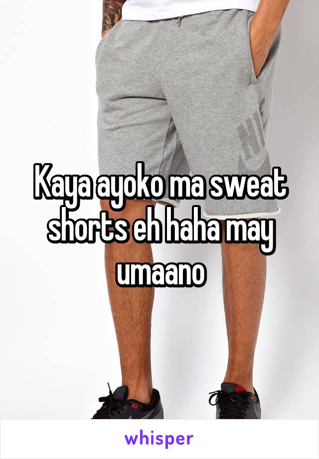 Kaya ayoko ma sweat shorts eh haha may umaano