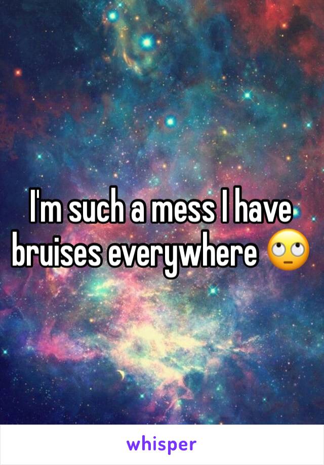 I'm such a mess I have bruises everywhere 🙄
