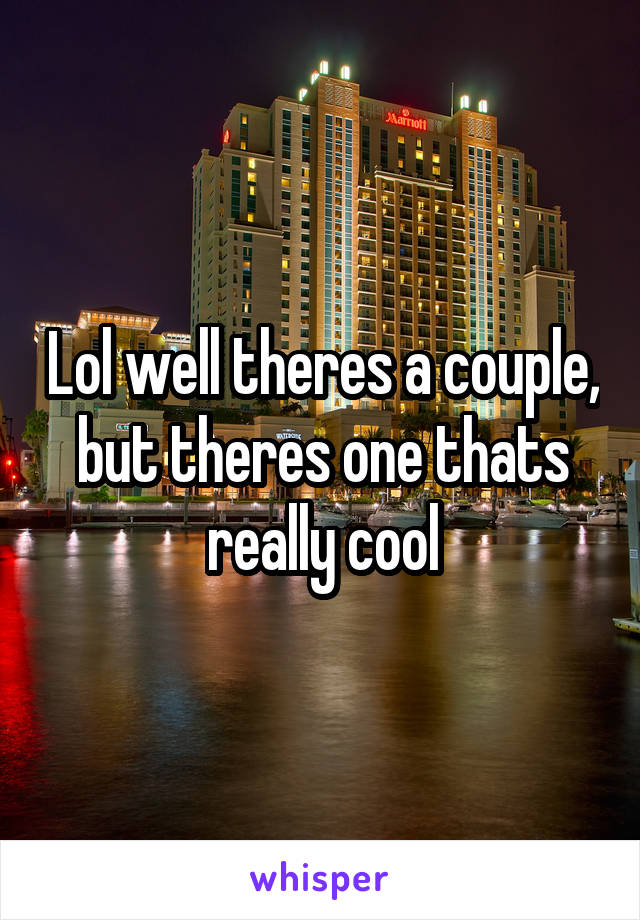 Lol well theres a couple, but theres one thats really cool