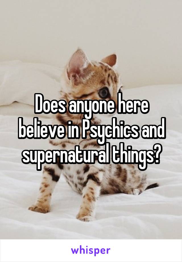 Does anyone here believe in Psychics and supernatural things?