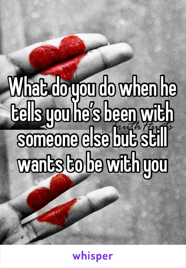 What do you do when he tells you he’s been with someone else but still wants to be with you 