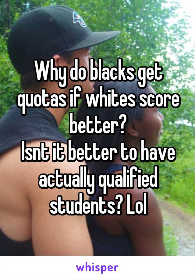Why do blacks get quotas if whites score better?
Isnt it better to have actually qualified students? Lol