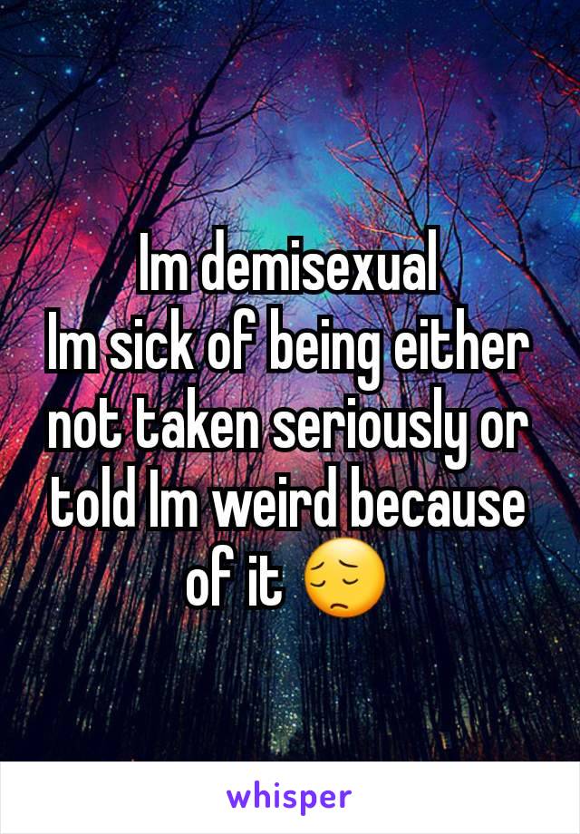 Im demisexual
Im sick of being either not taken seriously or told Im weird because of it 😔