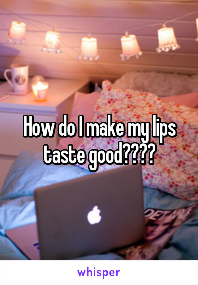 How do I make my lips taste good????