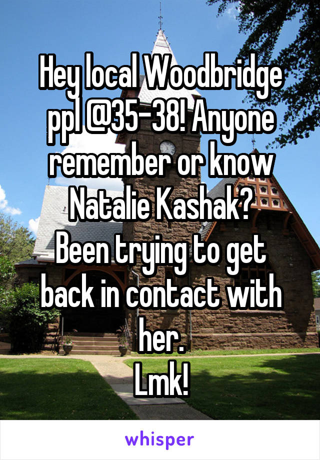 Hey local Woodbridge ppl @35-38! Anyone remember or know Natalie Kashak?
Been trying to get back in contact with her.
Lmk!