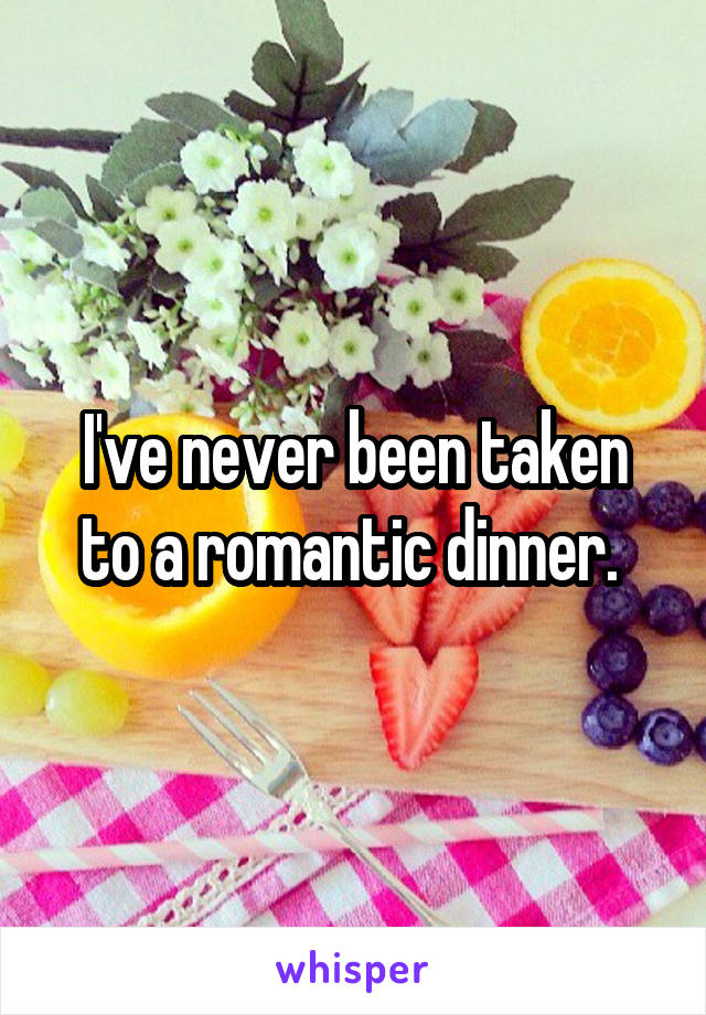 I've never been taken to a romantic dinner. 