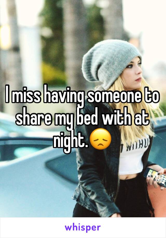 I miss having someone to share my bed with at night.😞