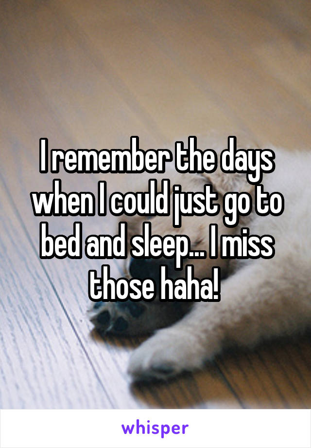 I remember the days when I could just go to bed and sleep... I miss those haha! 