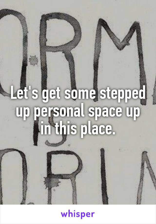 Let's get some stepped up personal space up in this place.