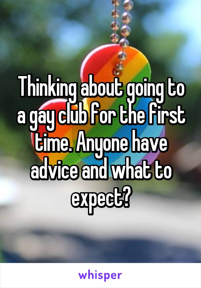 Thinking about going to a gay club for the first time. Anyone have advice and what to expect?