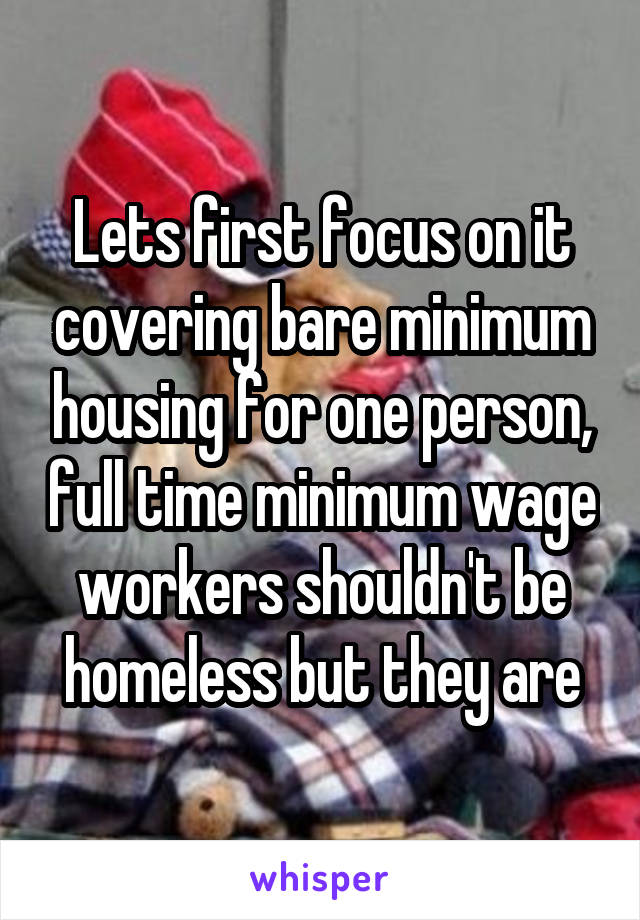 Lets first focus on it covering bare minimum housing for one person, full time minimum wage workers shouldn't be homeless but they are